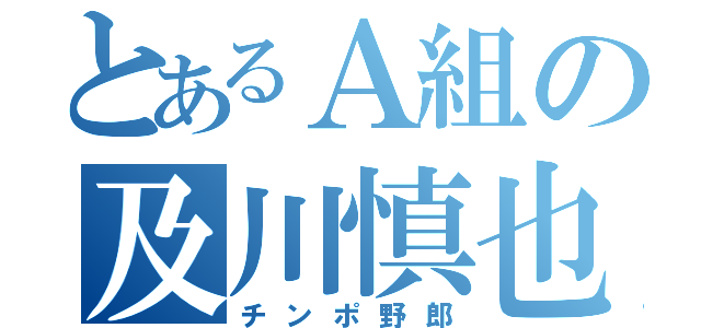 とあるＡ組の及川慎也（チンポ野郎）