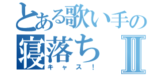 とある歌い手の寝落ちⅡ（キャス！）