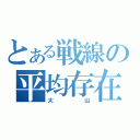 とある戦線の平均存在（大　山）