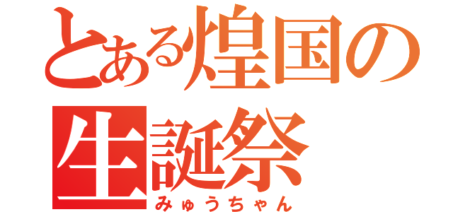 とある煌国の生誕祭（みゅうちゃん）