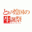 とある煌国の生誕祭（みゅうちゃん）