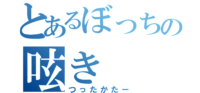 とあるぼっちの呟き（つったかたー）