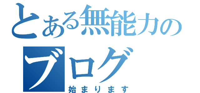 とある無能力のブログ（始まります）