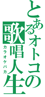 とあるオトコの歌唱人生（カラオケバカ）