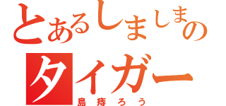 とあるしましまのタイガー（島痔ろう）