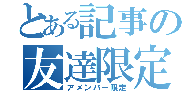 とある記事の友達限定（アメンバー限定）