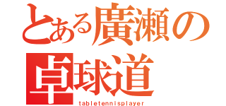 とある廣瀬の卓球道（ｔａｂｌｅｔｅｎｎｉｓｐｌａｙｅｒ）