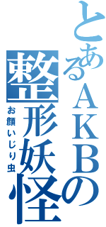 とあるＡＫＢの整形妖怪（お顔いじり虫）