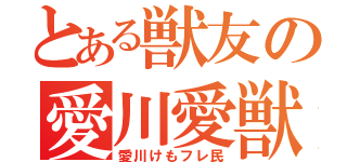 とある獣友の愛川愛獣（愛川けもフレ民）