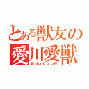 とある獣友の愛川愛獣（愛川けもフレ民）