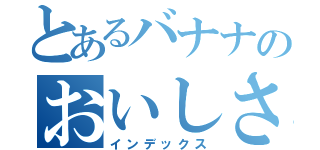 とあるバナナのおいしさ（インデックス）