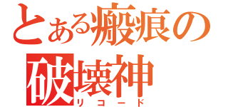 とある瘢痕の破壊神（リコード）