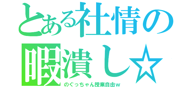 とある社情の暇潰し☆（のぐっちゃん授業自由ｗ）