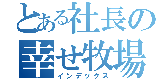 とある社長の幸せ牧場（インデックス）