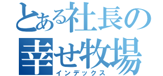 とある社長の幸せ牧場（インデックス）