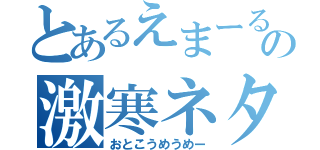 とあるえまーるの激寒ネタ（おとこうめうめー）