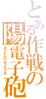 とある作戦の陽電子砲（ポジトロンライフル）