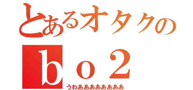 とあるオタクのｂｏ２（うわああああああああ）