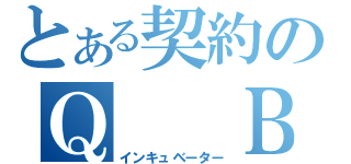 とある契約のＱ　 Ｂ　（インキュベーター）