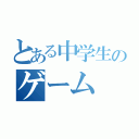 とある中学生のゲーム（）