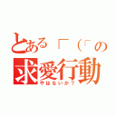 とある┌（┌ ＾ｏ＾）┐の求愛行動（やはないか？）