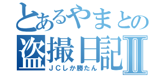 とあるやまとの盗撮日記Ⅱ（ＪＣしか勝たん）