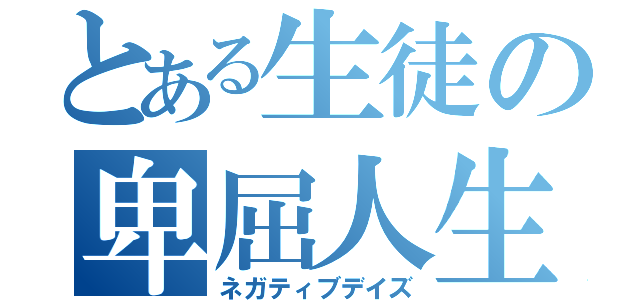 とある生徒の卑屈人生（ネガティブデイズ）