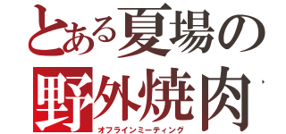 とある夏場の野外焼肉（オフラインミーティング）