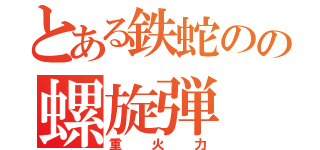 とある鉄蛇のの螺旋弾（重火力）