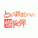 とある鉄蛇のの螺旋弾（重火力）