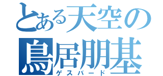 とある天空の鳥居朋基（ゲスバード）