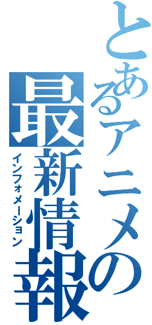 とあるアニメの最新情報（インフォメーション）