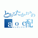 とあるたかおみのａｏｃ配信（インデックス）