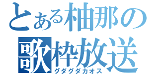 とある柚那の歌枠放送（グダグダカオス）