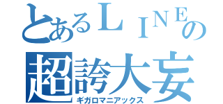 とあるＬＩＮＥグループの超誇大妄想狂（ギガロマニアックス）