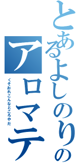 とあるよしのりのアロマテラピー（くそおれこんなところやだ）