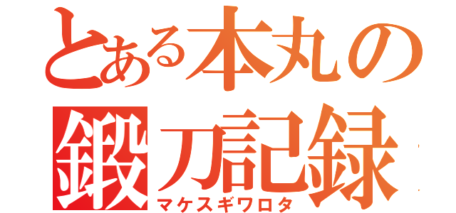 とある本丸の鍛刀記録（マケスギワロタ）