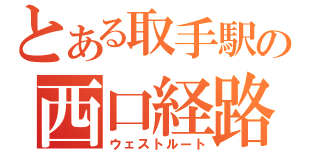 とある取手駅の西口経路（ウェストルート）