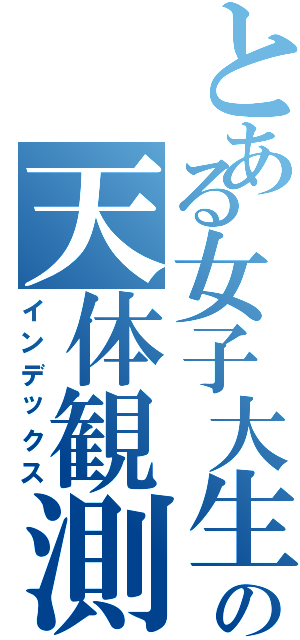 とある女子大生の天体観測（インデックス）