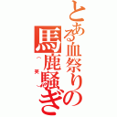 とある血祭りの馬鹿騒ぎ（（笑））