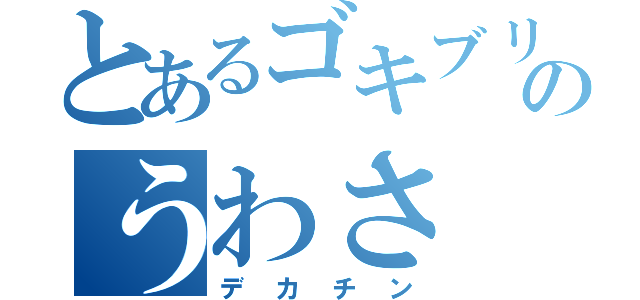 とあるゴキブリのうわさ（デカチン）