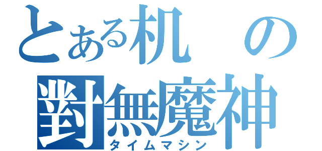 とある机の對無魔神（タイムマシン）