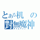 とある机の對無魔神（タイムマシン）