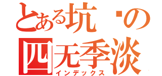 とある坑爹の四无季淡（インデックス）