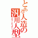 とある人造の汎用人型決戦兵器（エヴァンゲリオン）