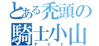 とある禿頭の騎士小山（ナイト）