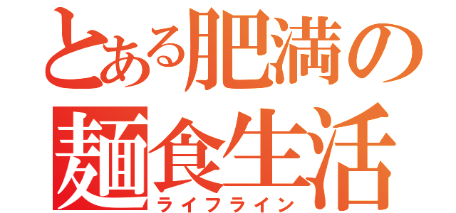 とある肥満の麺食生活（ライフライン）