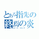 とある指先の終焉の炎（ヒート・エンド）