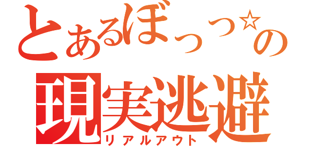 とあるぼっつ☆の現実逃避（リアルアウト）