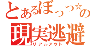 とあるぼっつ☆の現実逃避（リアルアウト）